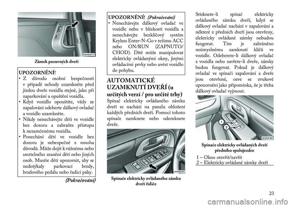Lancia Voyager 2011  Návod k použití a údržbě (in Czech) UPOZORNĚNÍ! 
• Z důvodu osobní bezpečnostiv případě nehody uzamkněte před 
jízdou dveře vozidla stejně, jako při
zaparkování a opuštění vozidla.
• Když vozidlo opouštíte, vž