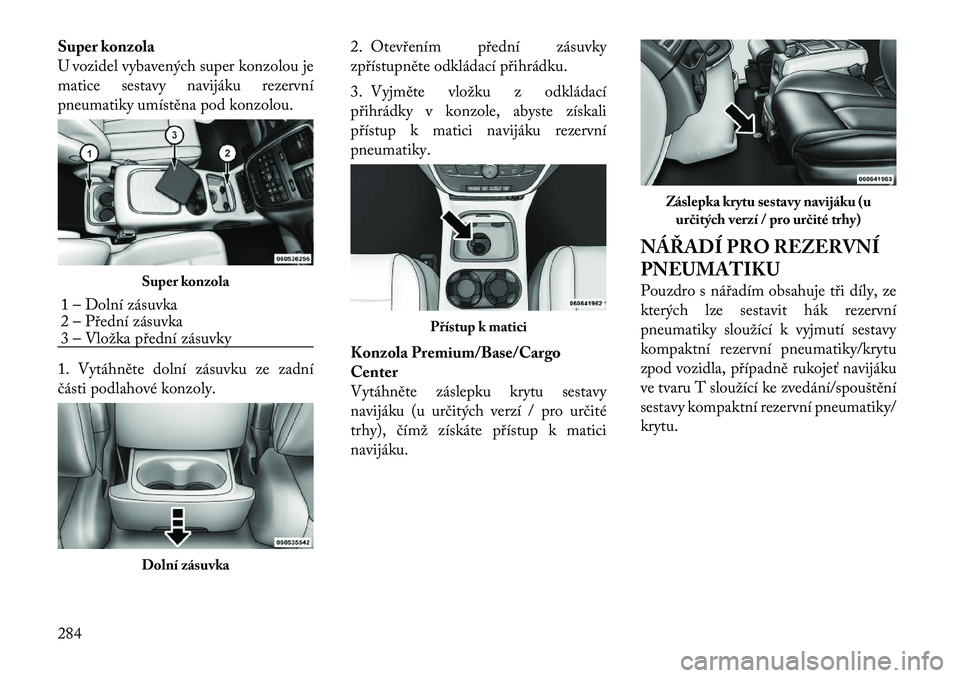 Lancia Voyager 2011  Návod k použití a údržbě (in Czech) Super konzola 
U vozidel vybavených super konzolou je
matice sestavy navijáku rezervní
pneumatiky umístěna pod konzolou. 
1. Vytáhněte dolní zásuvku ze zadní 
části podlahové konzoly.2. O
