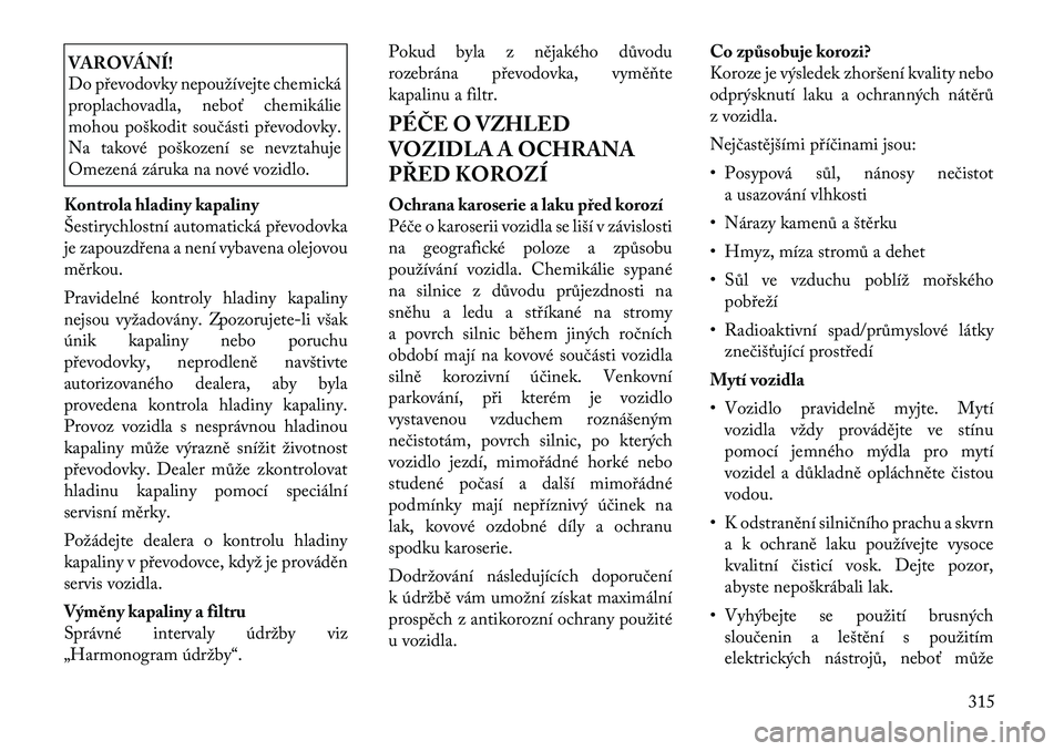 Lancia Voyager 2011  Návod k použití a údržbě (in Czech) VAROVÁNÍ! 
Do převodovky nepoužívejte chemická 
proplachovadla, neboť chemikálie
mohou poškodit součásti převodovky.
Na takové poškození se nevztahuje
Omezená záruka na nové vozidlo.