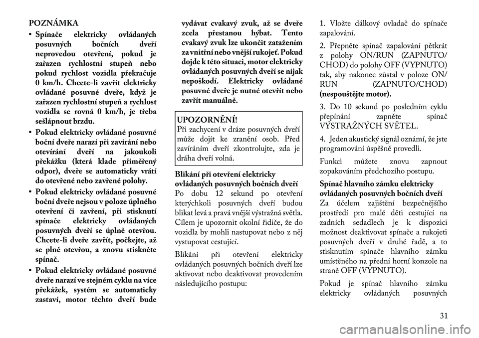 Lancia Voyager 2011  Návod k použití a údržbě (in Czech) POZNÁMKA 
• Spínače elektricky ovládanýchposuvných bočních dveří 
neprovedou otevření, pokud je
zařazen rychlostní stupeň nebo
pokud rychlost vozidla překračuje
0 km/h. Chcete-li za