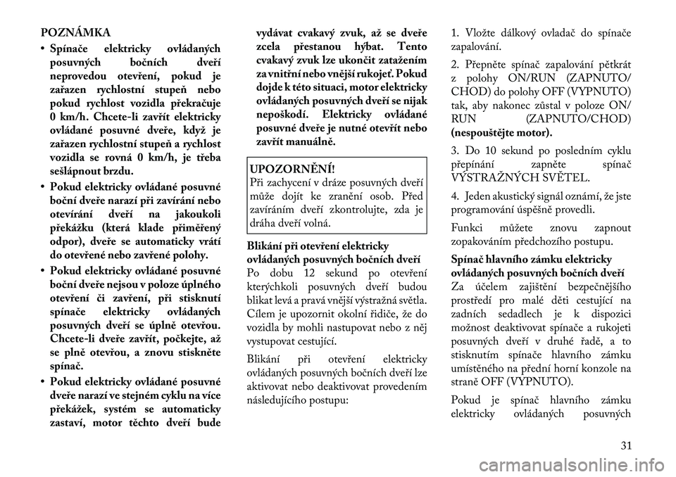 Lancia Voyager 2012  Návod k použití a údržbě (in Czech) POZNÁMKA 
• Spínače elektricky ovládanýchposuvných bočních dveří 
neprovedou otevření, pokud je
zařazen rychlostní stupeň nebo
pokud rychlost vozidla překračuje
0 km/h. Chcete-li za