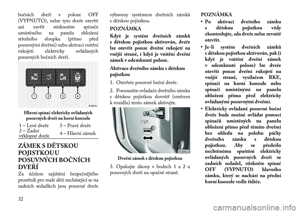 Lancia Voyager 2012  Návod k použití a údržbě (in Czech) bočních dveří v poloze OFF 
(VYPNUTO), nelze tyto dveře otevřít
ani zavřít stisknutím spínače
umístěného na panelu obložení
středního sloupku (přímo před
posuvnými dveřmi) nebo