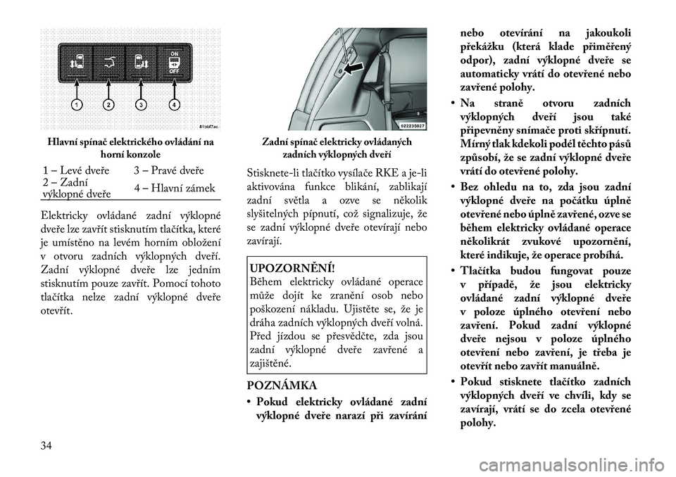 Lancia Voyager 2012  Návod k použití a údržbě (in Czech) Elektricky ovládané zadní výklopné 
dveře lze zavřít stisknutím tlačítka, které
je umístěno na levém horním obložení
v otvoru zadních výklopných dveří.
Zadní výklopné dveře 