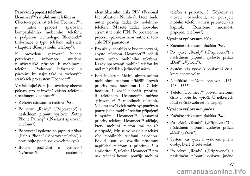 Lancia Voyager 2011 Návod k použití a údržbě (in Czech) Párování (spojení) telefonu
Uconnect™ s mobilním telefonem
Chcete-li používat telefon Uconnect™,
je nutné provést spárování
kompatibilního mobilního telefonu
s podporou technologie Lancia Voyager 2011 Návod k použití a údržbě (in Czech) Párování (spojení) telefonu
Uconnect™ s mobilním telefonem
Chcete-li používat telefon Uconnect™,
je nutné provést spárování
kompatibilního mobilního telefonu
s podporou technologie
