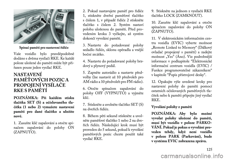 Lancia Voyager 2013  Návod k použití a údržbě (in Czech) Vaše vozidlo bylo pravděpodobně
dodáno s dvěma vysílači RKE. Ke každé
poloze uložené do paměti může být při-
řazen pouze jeden vysílač RKE.
NASTAVENÍ
PAM\fŤOVÝCH POZIC A
PROPOJEN