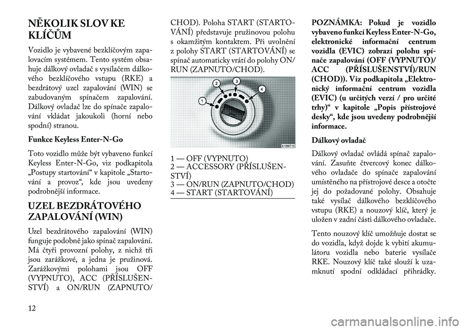 Lancia Voyager 2013  Návod k použití a údržbě (in Czech) N\fKOLIK SLOV KE
KLÍČŮM
Vozidlo je vybavené bezklíčovým zapa-
lovacím systémem. Tento systém obsa-
huje dálkový ovladač s vysílačem dálko