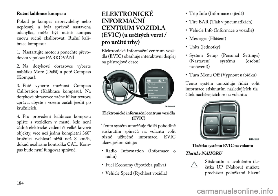 Lancia Voyager 2013  Návod k použití a údržbě (in Czech) Ru\bní kalibrace kompasu
Pokud je kompas nepravidelný nebo
nepřesný, a byla správně nastavená
odchylka, může být nutné kompas
znovu ručně zkalibrovat. Ruční kali-
brace kompasu:
1. Nast