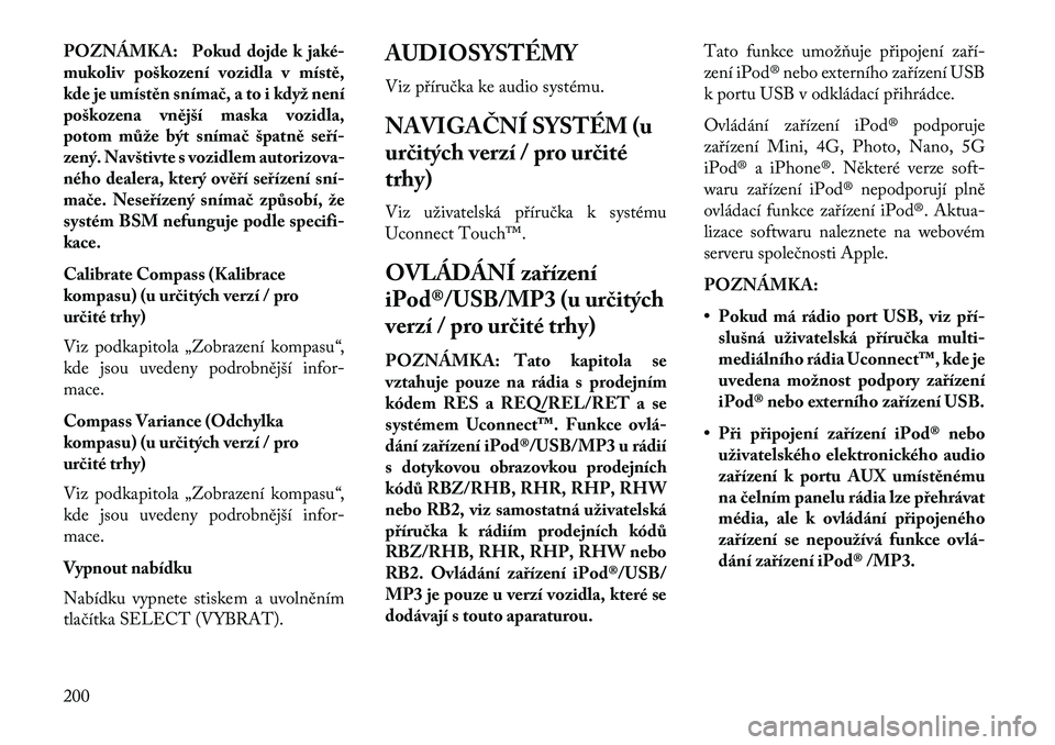 Lancia Voyager 2013 Návod k použití a údržbě (in Czech) POZNÁMKA: Pokud dojde k jaké-
mukoliv poškození vozidla v místě,
kde je umístěn sníma\b, a to i když není
poškozena vnější maska vozidla,
potom může být sníma\b špatně seří-
zen Lancia Voyager 2013 Návod k použití a údržbě (in Czech) POZNÁMKA: Pokud dojde k jaké-
mukoliv poškození vozidla v místě,
kde je umístěn sníma\b, a to i když není
poškozena vnější maska vozidla,
potom může být sníma\b špatně seří-
zen