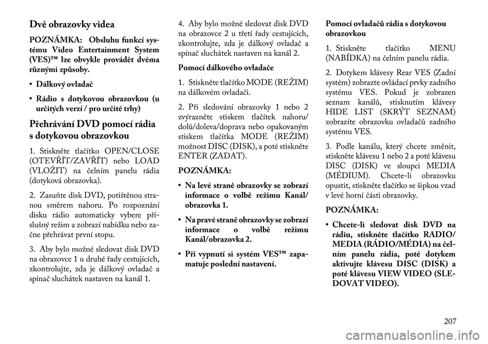 Lancia Voyager 2013 Návod k použití a údržbě (in Czech) Dvě obrazovky videa
POZNÁMKA: Obsluhu funkcí sys-
tému Video Entertainment System
(VES)™ lze obvykle provádět dvěma
různými způsoby.
• Dálkový ovlada\b
• Rádio s dotykovou obrazovko Lancia Voyager 2013 Návod k použití a údržbě (in Czech) Dvě obrazovky videa
POZNÁMKA: Obsluhu funkcí sys-
tému Video Entertainment System
(VES)™ lze obvykle provádět dvěma
různými způsoby.
• Dálkový ovlada\b
• Rádio s dotykovou obrazovko
