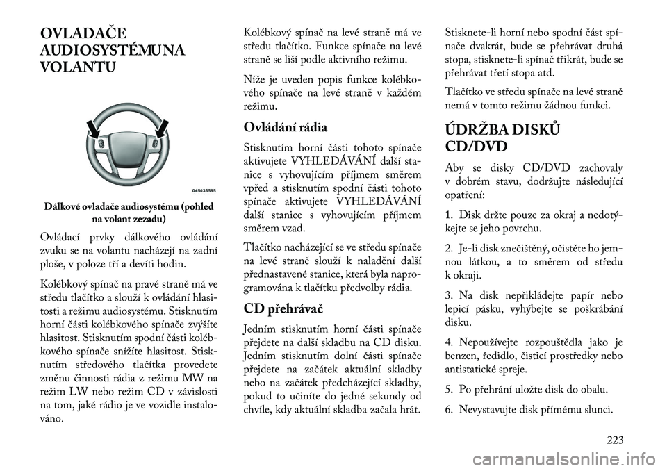 Lancia Voyager 2013  Návod k použití a údržbě (in Czech) OVLADAČE
AUDIOSYSTÉMU NA
VOLANTU
Ovládací prvky dálkového ovládání
zvuku se na volantu nacházejí na zadní
ploše, v poloze tří a devíti hodin.
Kolébkový spínač na pravé straně má
