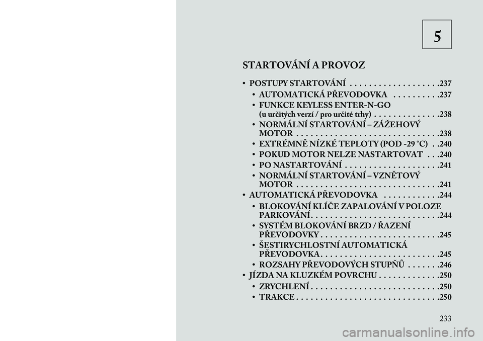 Lancia Voyager 2013 Návod k použití a údržbě (in Czech) 5
STARTOVÁNÍ A PROVOZ
• POSTUPY STARTOVÁNÍ . . . . . . . . . . . . . . . . . . .237 • AUTOMATICKÁ PŘEVODOVKA . . . . . . . . . .237
• FUNKCE KEYLESS ENTER-N-GO(u ur\bitých verzí / pro ur Lancia Voyager 2013 Návod k použití a údržbě (in Czech) 5
STARTOVÁNÍ A PROVOZ
• POSTUPY STARTOVÁNÍ . . . . . . . . . . . . . . . . . . .237 • AUTOMATICKÁ PŘEVODOVKA . . . . . . . . . .237
• FUNKCE KEYLESS ENTER-N-GO(u ur\bitých verzí / pro ur