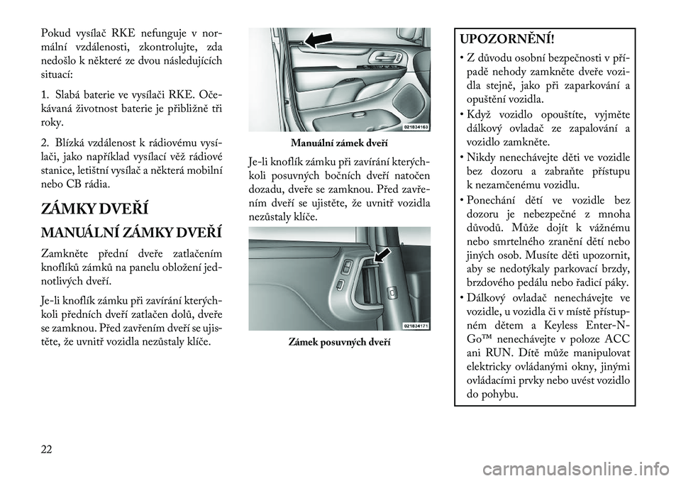 Lancia Voyager 2013  Návod k použití a údržbě (in Czech) Pokud vysílač RKE nefunguje v nor-
mální vzdálenosti, zkontrolujte, zda
nedošlo k některé ze dvou následujících
situací:
1. Slabá baterie ve vysílači RKE. Oče
kávaná životnost bate