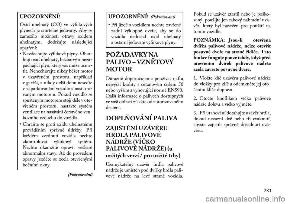 Lancia Voyager 2013 Návod k použití a údržbě (in Czech) UPOZORN\fNÍ!
Oxid uhelnatý (CO) ve výfukových
plynech je smrtelně jedovatý. Aby se
zamezilo možnosti otravy oxidem
uhelnatým, dodržujte následující
opatření:
• Nevdechujte výfukové p Lancia Voyager 2013 Návod k použití a údržbě (in Czech) UPOZORN\fNÍ!
Oxid uhelnatý (CO) ve výfukových
plynech je smrtelně jedovatý. Aby se
zamezilo možnosti otravy oxidem
uhelnatým, dodržujte následující
opatření:
• Nevdechujte výfukové p