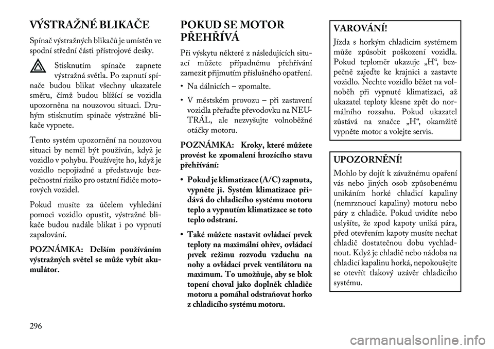 Lancia Voyager 2013 Návod k použití a údržbě (in Czech) VÝSTRAŽNÉ BLIKAČE
Spínač výstražných blikačů je umístěn ve
spodní střední části přístrojové desky.Stisknutím spínače zapnete
výstražná světla. Po zapnutí spí Lancia Voyager 2013 Návod k použití a údržbě (in Czech) VÝSTRAŽNÉ BLIKAČE
Spínač výstražných blikačů je umístěn ve
spodní střední části přístrojové desky.Stisknutím spínače zapnete
výstražná světla. Po zapnutí spí