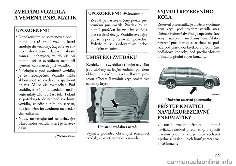 Lancia Voyager 2013  Návod k použití a údržbě (in Czech) ZVEDÁNÍ VOZIDLA
A VÝM\fNA PNEUMATIKUPOZORN\fNÍ!
• Nepokoušejte se vyměňovat pneu-matiku na té straně vozidla, která
směřuje do vozovky. Zajeďte ze sil-
nice dostatečně daleko, abyste
