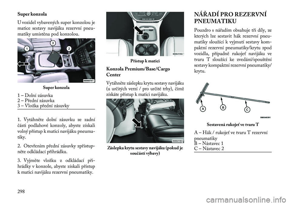 Lancia Voyager 2013 Návod k použití a údržbě (in Czech) Super konzola
U vozidel vybavených super konzolou je
matice sestavy navijáku rezervní pneu-
matiky umístěna pod konzolou.
1. Vytáhněte dolní zásuvku ze zadní
části podlahové konzoly, abys Lancia Voyager 2013 Návod k použití a údržbě (in Czech) Super konzola
U vozidel vybavených super konzolou je
matice sestavy navijáku rezervní pneu-
matiky umístěna pod konzolou.
1. Vytáhněte dolní zásuvku ze zadní
části podlahové konzoly, abys