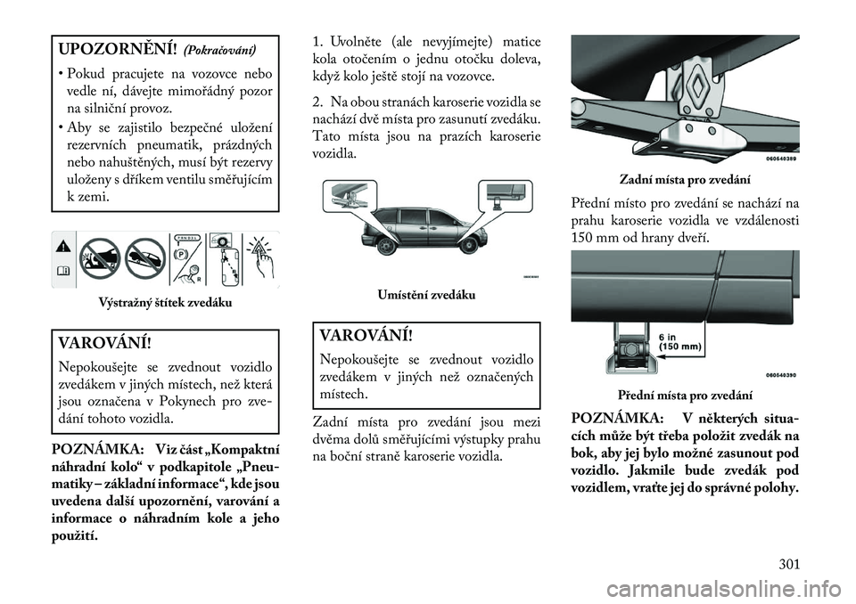 Lancia Voyager 2013  Návod k použití a údržbě (in Czech) UPOZORN\fNÍ!(Pokračování)
• Pokud pracujete na vozovce nebo vedle ní, dávejte mimořádný pozor
na silniční provoz.
• Aby se zajistilo bezpečné uložení rezervních pneumatik, prázdn�