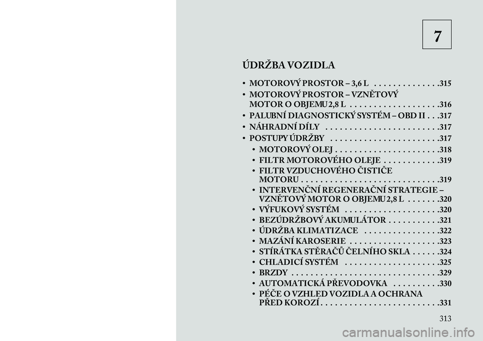 Lancia Voyager 2013 Návod k použití a údržbě (in Czech) 7
ÚDRŽBA VOZIDLA
• MOTOROVÝ PROSTOR – 3,6 L . . . . . . . . . . . . . .315
• MOTOROVÝ PROSTOR – VZN\fTOVÝ MOTOR O OBJEMU 2,8 L . . . . . . . . . . . . . . . . . . .316
• PALUBNÍ DIAGNO Lancia Voyager 2013 Návod k použití a údržbě (in Czech) 7
ÚDRŽBA VOZIDLA
• MOTOROVÝ PROSTOR – 3,6 L . . . . . . . . . . . . . .315
• MOTOROVÝ PROSTOR – VZN\fTOVÝ MOTOR O OBJEMU 2,8 L . . . . . . . . . . . . . . . . . . .316
• PALUBNÍ DIAGNO