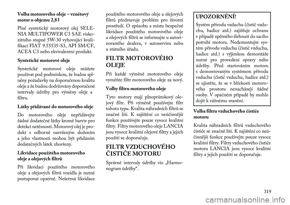 Lancia Voyager 2013 Návod k použití a údržbě (in Czech) Volba motorového oleje – vznětový
motor o objemu 2,8 l
Plně syntetický motorový olej SELE-
NIA MULTIPOWER C3 SAE visko-
zitního stupně 5W-30 vyhovující kvali-
fikaci FIAT 9.55535-S3, API S Lancia Voyager 2013 Návod k použití a údržbě (in Czech) Volba motorového oleje – vznětový
motor o objemu 2,8 l
Plně syntetický motorový olej SELE-
NIA MULTIPOWER C3 SAE visko-
zitního stupně 5W-30 vyhovující kvali-
fikaci FIAT 9.55535-S3, API S