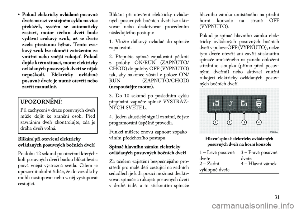 Lancia Voyager 2013  Návod k použití a údržbě (in Czech) • Pokud elektricky ovládané posuvnédveře narazí ve stejném cyklu na více
překážek, systém se automaticky
zastaví, motor těchto dveří bude
vydávat cvakavý zvuk, až se dveře
zcela p