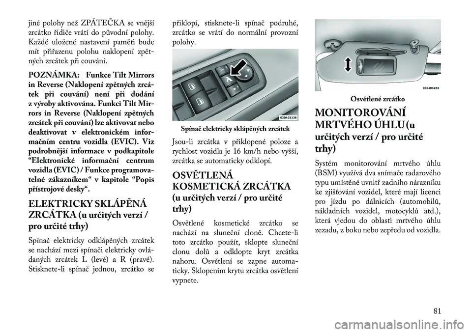 Lancia Voyager 2013  Návod k použití a údržbě (in Czech) jiné polohy než ZPÁTEČKA se vnější
zrcátko řidiče vrátí do původní polohy.
Každé uložené nastavení paměti bude
mít přiřazenu polohu naklopení zpět
ných zrcátek při couván