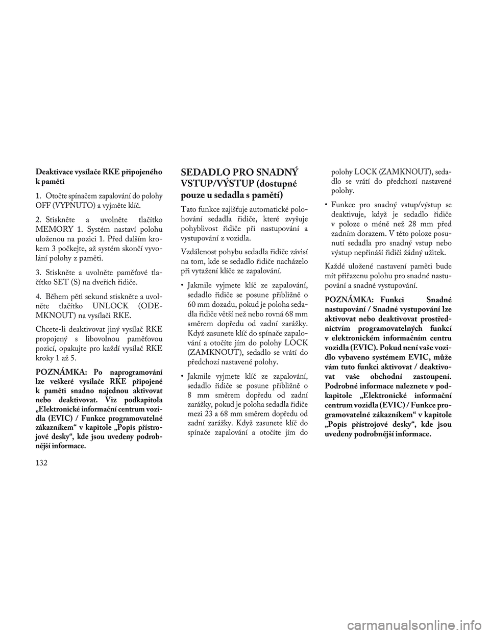 Lancia Voyager 2014  Návod k použití a údržbě (in Czech) Deaktivace vysílače RKE připojeného
k paměti
1. O
točte spínačem zapalování do polohy
OFF (VYPNUTO) a vyjměte klíč.
2. Stiskněte a uvolněte tlačítko
MEMORY 1. Systém nastaví polohu
