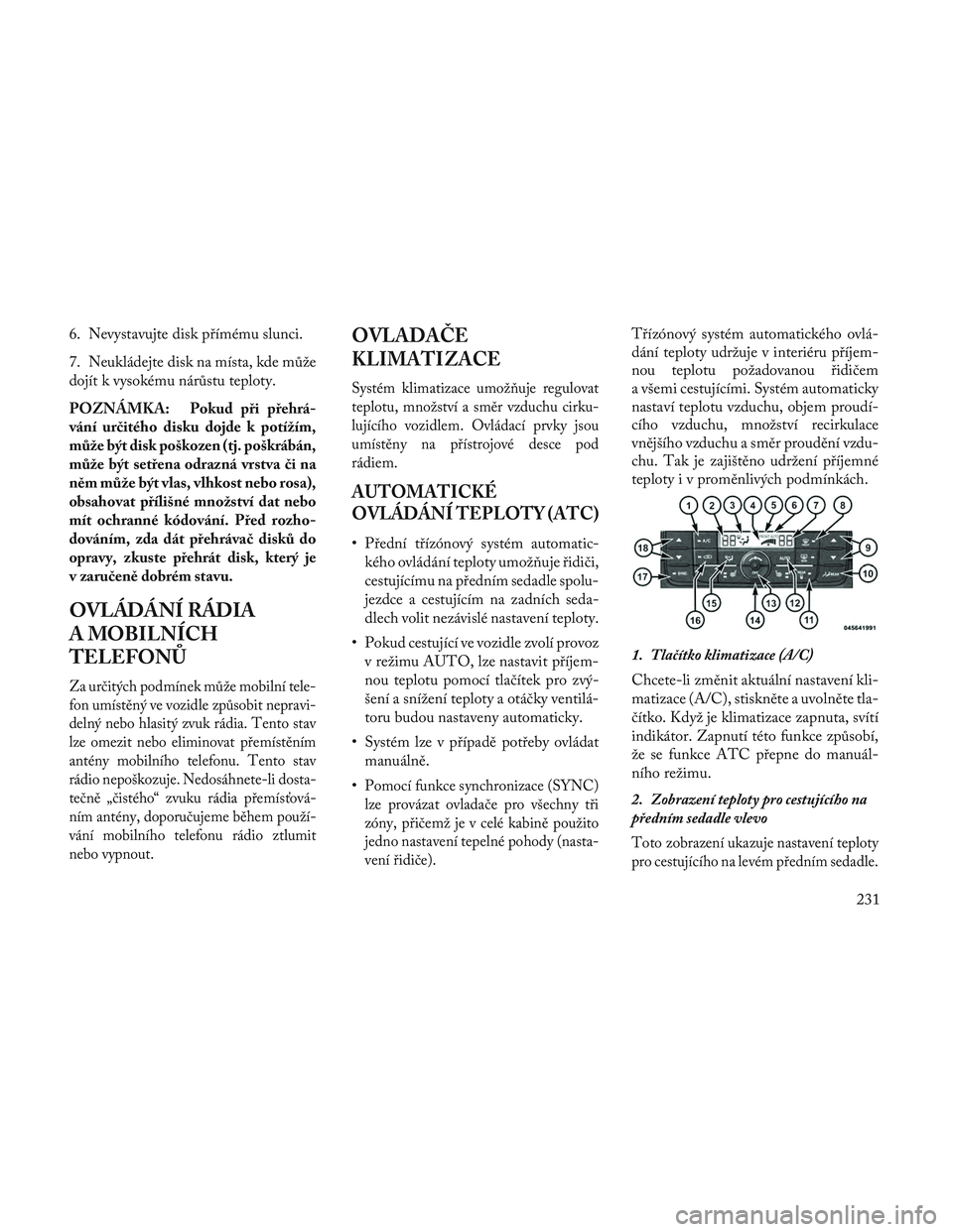 Lancia Voyager 2014  Návod k použití a údržbě (in Czech) 6. Nevystavujte disk přímému slunci.
7. Neukládejte disk na místa, kde může
dojít k vysokému nárůstu teploty.
POZNÁMKA: Pokud při přehrá-
vání určitého disku dojde k potížím,
mů