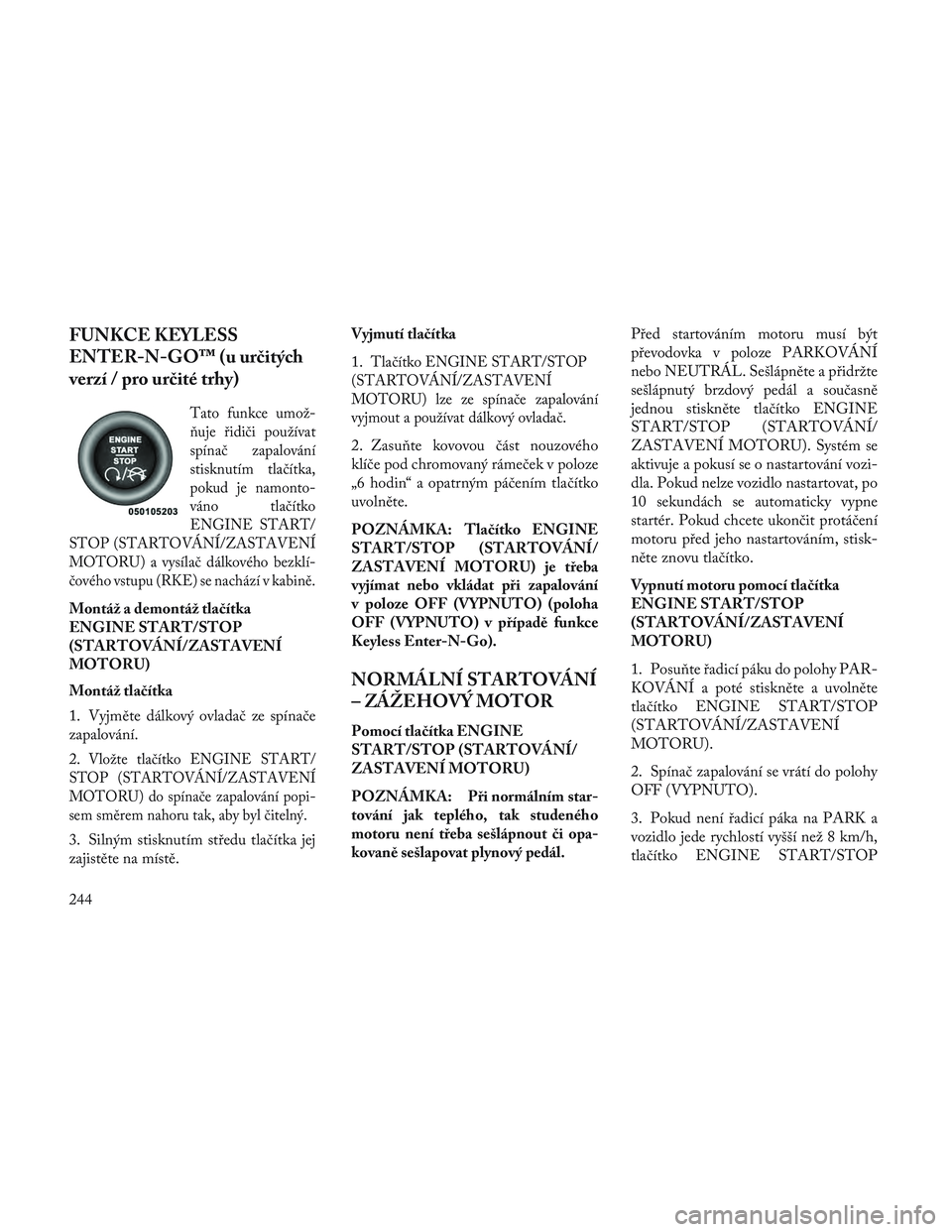 Lancia Voyager 2014  Návod k použití a údržbě (in Czech) FUNKCE KEYLESS
ENTER-N-GO™ (u určitých
verzí / pro určité trhy)
Tato funkce umož-
\buje řidiči používat
spínač zapalování
stisknutím tlačítka,
pokud je namonto-
váno tlačítko
ENG