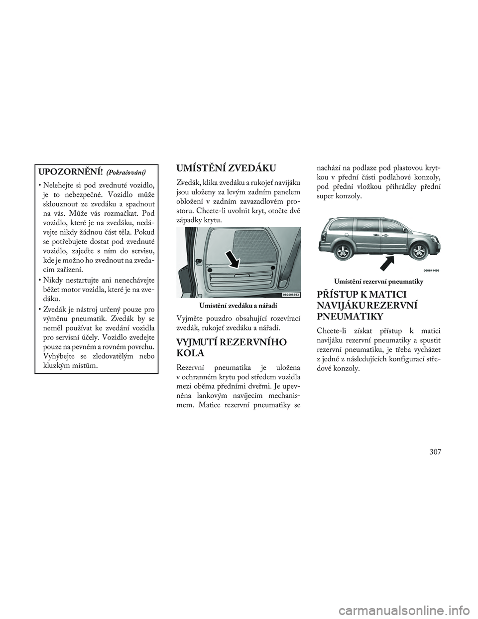 Lancia Voyager 2014  Návod k použití a údržbě (in Czech) UPOZORNĚNÍ!(Pokračování)
• Nelehejte si pod zvednuté vozidlo,je to nebezpečné. Vozidlo může
sklouznout ze zvedáku a spadnout
na vás. Může vás rozmačkat. Pod
vozidlo, které je na zve