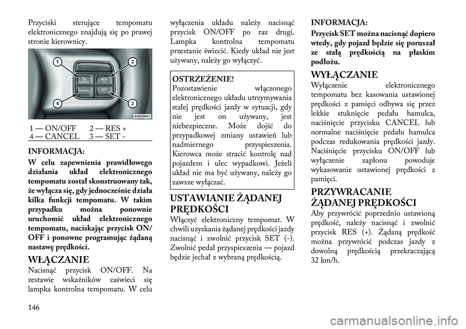Lancia Voyager 2011  Instrukcja obsługi (in Polish) Przyciski sterujące tempomatu 
elektronicznego znajdują się po prawej
stronie kierownicy. 
INFORMACJA: 
W celu zapewnienia prawidłowego 
działania układ elektronicznego
tempomatu został skonstr
