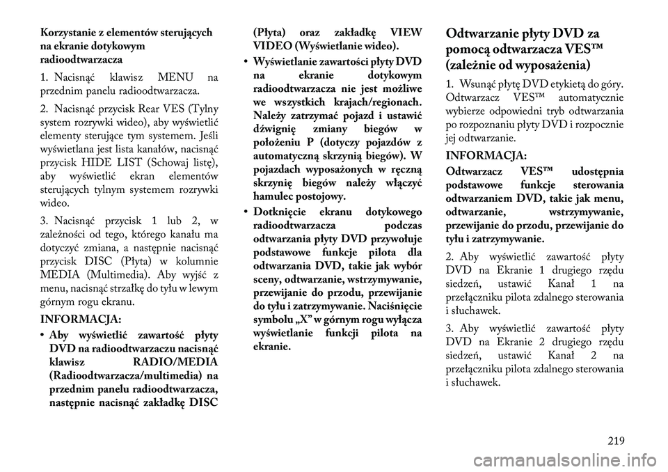 Lancia Voyager 2011  Instrukcja obsługi (in Polish) Korzystanie z elementów sterujących 
na ekranie dotykowym
radioodtwarzacza 
1. Nacisnąć klawisz MENU na 
przednim panelu radioodtwarzacza. 
2. Nacisnąć przycisk Rear VES (Tylny 
system rozrywki 