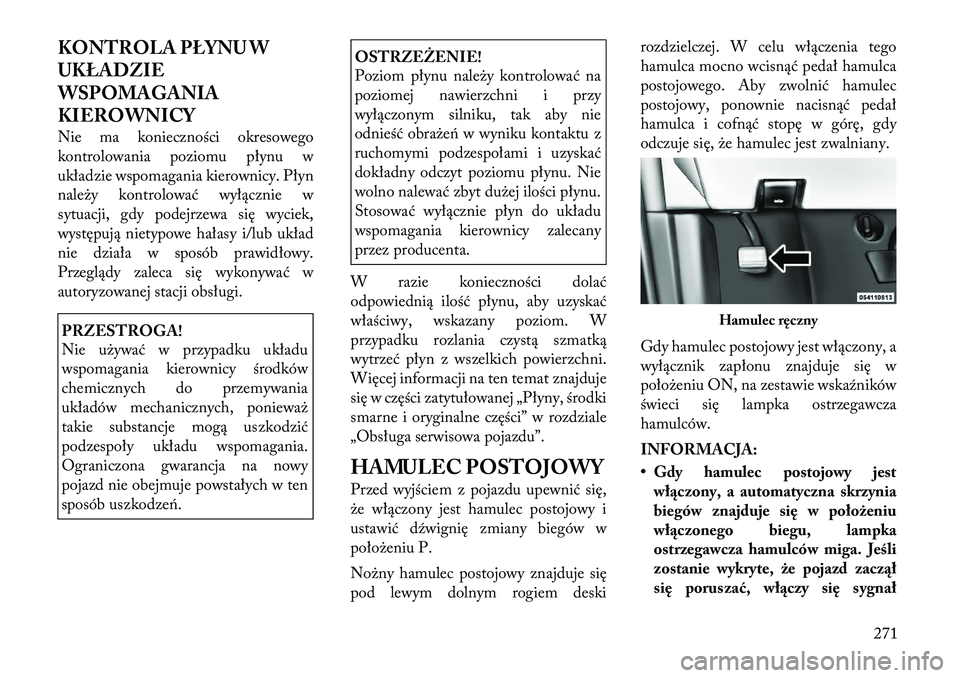 Lancia Voyager 2011  Instrukcja obsługi (in Polish) KONTROLA PŁYNU W 
UKŁADZIE
WSPOMAGANIA
KIEROWNICY 
Nie ma konieczności okresowego 
kontrolowania poziomu płynu w
układzie wspomagania kierownicy. Płyn
należy kontrolować wyłącznie w
sytuacji