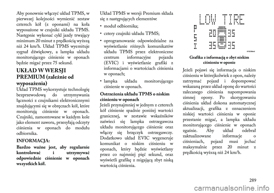 Lancia Voyager 2012  Instrukcja obsługi (in Polish) Aby ponownie włączyć układ TPMS, w 
pierwszej kolejności wymienić zestaw
czterech kół (z oponami) na koła
wyposażone w czujniki układu TPMS.
Następnie wykonać cykl jazdy trwający
minimum