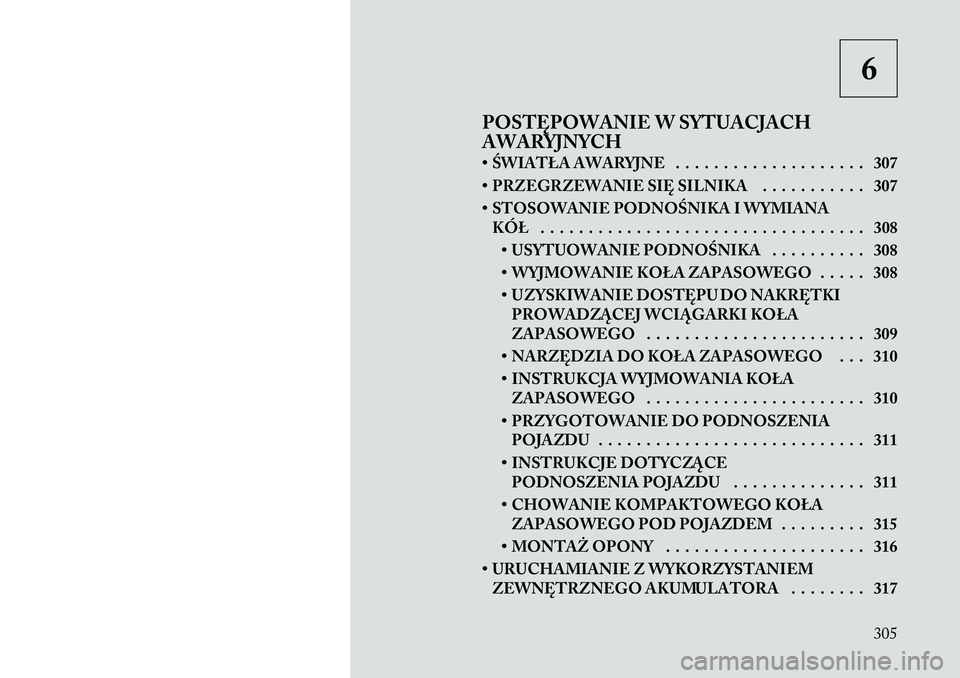 Lancia Voyager 2011 Instrukcja obsługi (in Polish) 6
POSTĘPOWANIE W SYTUACJACH
AWARYJNYCH
• ŚWIATŁA AWARYJNE . . . . . . . . . . . . . . . . . . . . 307
• PRZEGRZEWANIE SIĘ SILNIKA . . . . . . . . . . . 307
• STOSOWANIE PODNOŚNIKA I WYMI Lancia Voyager 2011 Instrukcja obsługi (in Polish) 6
POSTĘPOWANIE W SYTUACJACH
AWARYJNYCH
• ŚWIATŁA AWARYJNE . . . . . . . . . . . . . . . . . . . . 307
• PRZEGRZEWANIE SIĘ SILNIKA . . . . . . . . . . . 307
• STOSOWANIE PODNOŚNIKA I WYMI