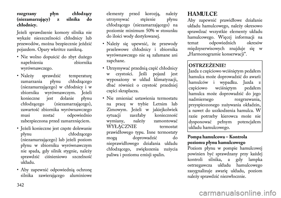 Lancia Voyager 2011  Instrukcja obsługi (in Polish) rozgrzany płyn chłodzący 
(niezamarzający) z silnika do
chłodnicy. 
Jeżeli sprawdzenie komory silnika nie 
wykaże nieszczelności chłodnicy lub
przewodów, można bezpiecznie jeździć
pojazde
