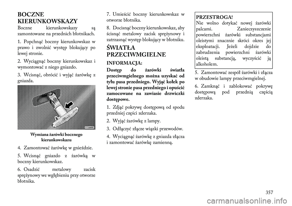 Lancia Voyager 2012  Instrukcja obsługi (in Polish) BOCZNE 
KIERUNKOWSKAZY 
Boczne kierunkowskazy są 
zamontowane na przednich błotnikach. 
1. Popchnąć boczny kierunkowskaz w 
prawo i zwolnić występ blokujący po
lewej stronie. 
2. Wyciągnąć b