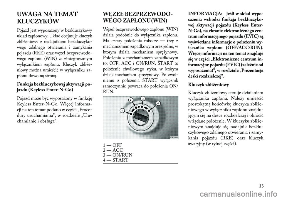 Lancia Voyager 2013  Instrukcja obsługi (in Polish) UWAGA NA TEMAT
KLUCZYKÓWPojazd jest wyposażony w bezkluczykowy
układ zapłonowy. Układ obejmuje kluczyk
zbliżeniowy z nadajnikiem bezkluczyko-
wego zdalnego otwierania i zamykania
pojazdu (RKE) o