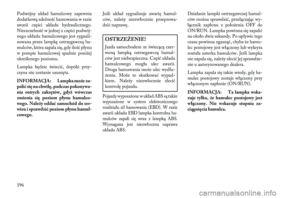 Lancia Voyager 2013 Instrukcja obsługi (in Polish) Podwójny układ hamulcowy zapewnia
dodatkową zdolność hamowania w razie
awarii części układu hydraulicznego.
Nieszczelność w jednej z części podwój Lancia Voyager 2013 Instrukcja obsługi (in Polish) Podwójny układ hamulcowy zapewnia
dodatkową zdolność hamowania w razie
awarii części układu hydraulicznego.
Nieszczelność w jednej z części podwój