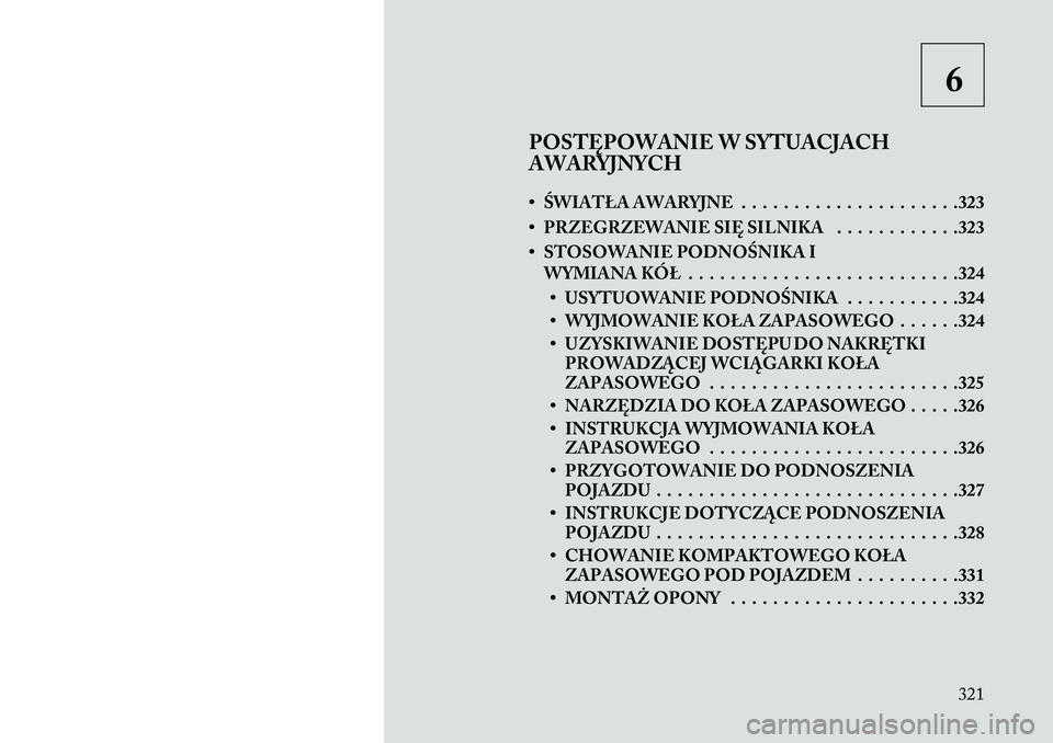 Lancia Voyager 2013 Instrukcja obsługi (in Polish) 6
POSTĘPOWANIE W SYTUACJACH
AWARYJNYCH
• ŚWIATŁA AWARYJNE . . . . . . . . . . . . . . . . . . . . .323
• PRZEGRZEWANIE SIĘ SILNIKA . . . . . . . . . . . .323
• STOSOWANIE PODNOŚNIKA I WYMIA Lancia Voyager 2013 Instrukcja obsługi (in Polish) 6
POSTĘPOWANIE W SYTUACJACH
AWARYJNYCH
• ŚWIATŁA AWARYJNE . . . . . . . . . . . . . . . . . . . . .323
• PRZEGRZEWANIE SIĘ SILNIKA . . . . . . . . . . . .323
• STOSOWANIE PODNOŚNIKA I WYMIA