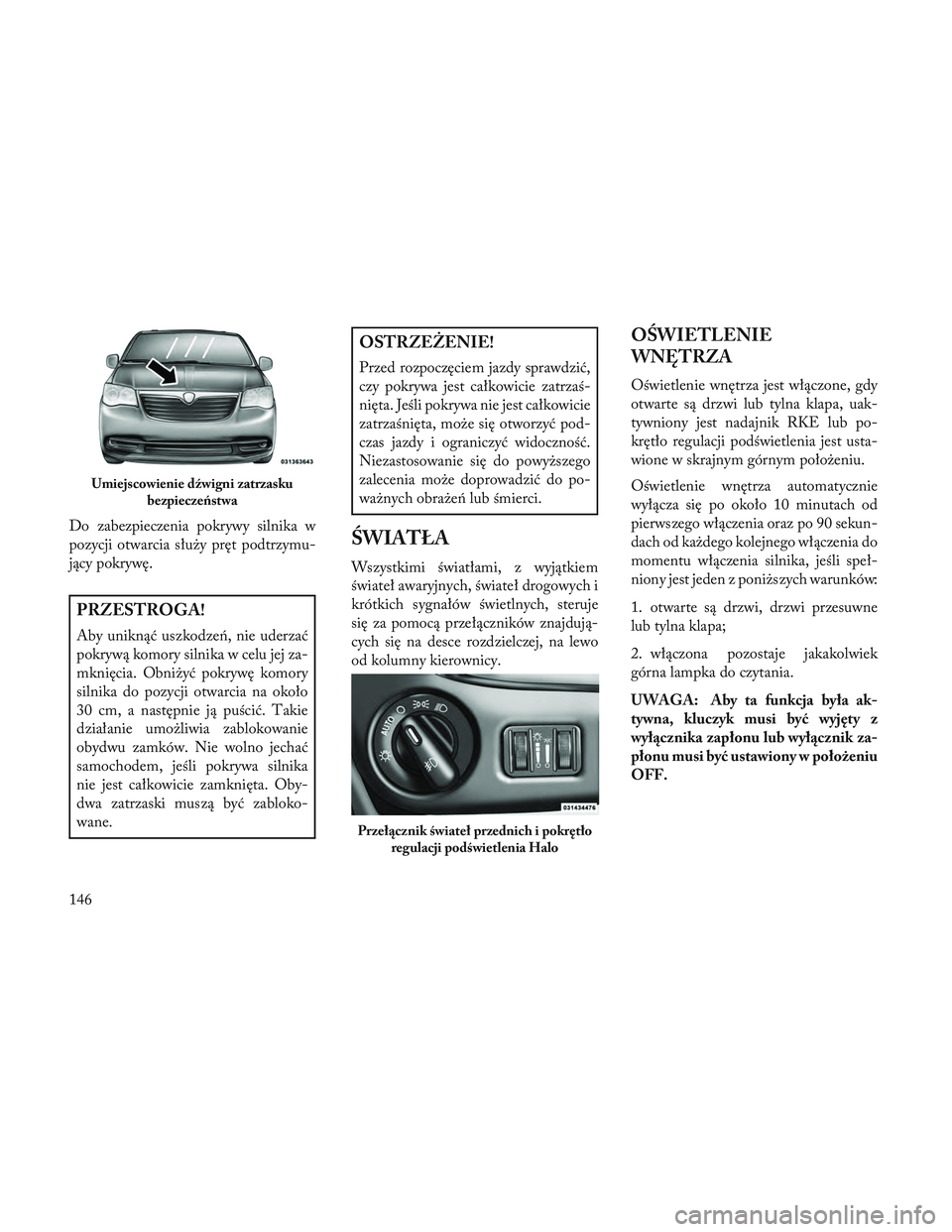 Lancia Voyager 2014  Instrukcja obsługi (in Polish) Do zabezpieczenia pokrywy silnika w
pozycji otwarcia służy pręt podtrzymu-
jący pokrywę.
PRZESTROGA!
Aby uniknąć uszkodzeń, nie uderzać
pokrywą komory silnika w celu jej za-
mknięcia. Obni