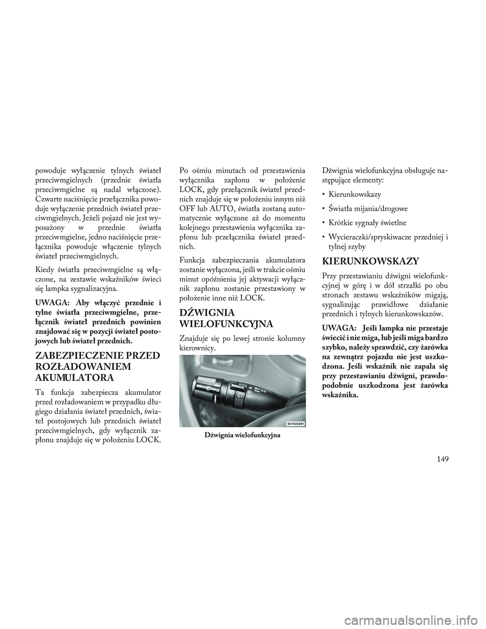 Lancia Voyager 2014  Instrukcja obsługi (in Polish) powoduje wyłączenie tylnych świateł
przeciwmgielnych (przednie światła
przeciwmgielne są nadal włączone).
Czwarte naciśnięcie przełącznika powo-
duje wyłączenie przednich świateł prze