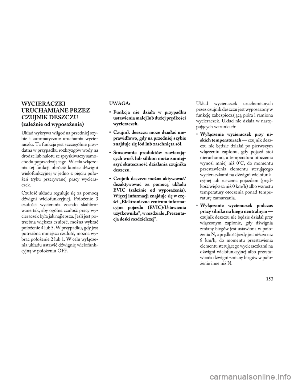 Lancia Voyager 2014  Instrukcja obsługi (in Polish) WYCIERACZKI
URUCHAMIANE PRZEZ
CZUJNIK DESZCZU
(zależnie od wyposażenia)
Układ wykrywa wilgoć na przedniej szy-
bie i automatycznie uruchamia wycie-
raczki. Ta funkcja jest szczególnie przy-
datna