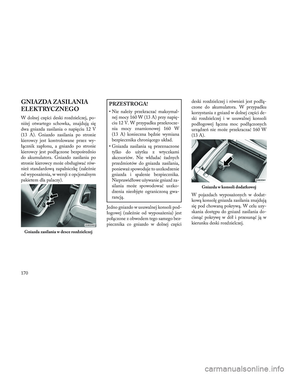 Lancia Voyager 2014 Instrukcja obsługi (in Polish) GNIAZDA ZASILANIA
ELEKTRYCZNEGO
W dolnej części deski rozdzielczej, po-
niżej otwartego schowka, znajdują się
dwa gniazda zasilania o napięciu 12 V
(13 A). Gniazdo zasilania po stronie
kierowcy Lancia Voyager 2014 Instrukcja obsługi (in Polish) GNIAZDA ZASILANIA
ELEKTRYCZNEGO
W dolnej części deski rozdzielczej, po-
niżej otwartego schowka, znajdują się
dwa gniazda zasilania o napięciu 12 V
(13 A). Gniazdo zasilania po stronie
kierowcy
