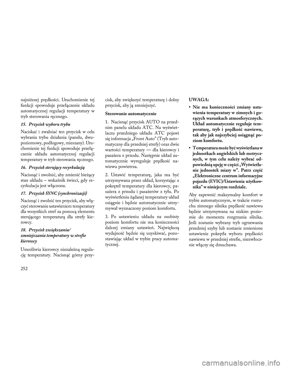 Lancia Voyager 2014  Instrukcja obsługi (in Polish) najniższej prędkości. Uruchomienie tej
funkcji spowoduje przełączenie układu
automatycznej regulacji temperatury w
tryb sterowania ręcznego.
15. Przycisk wyboru trybu
Naciskać i zwalniać ten 