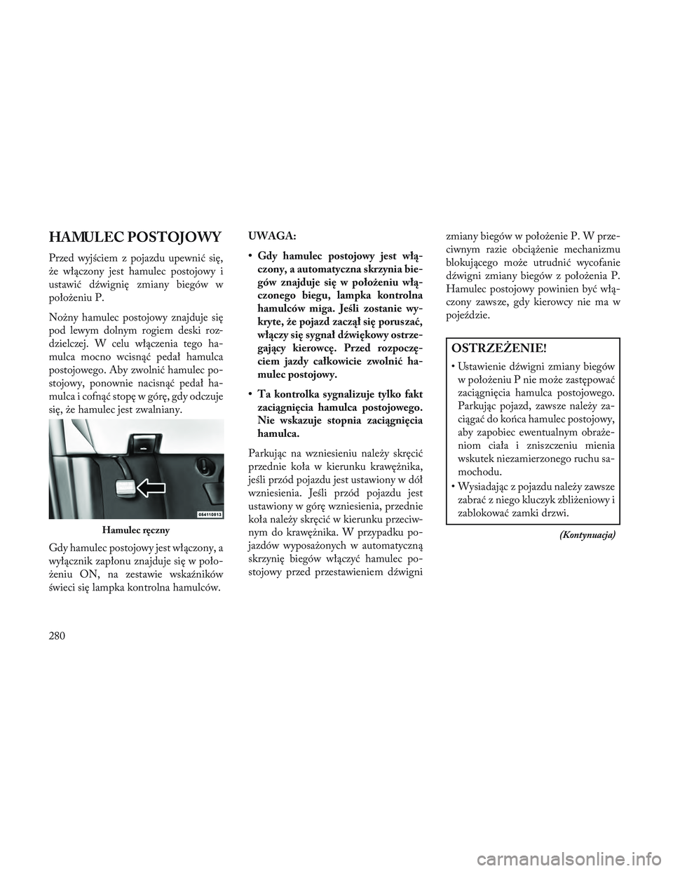 Lancia Voyager 2014  Instrukcja obsługi (in Polish) HAMULEC POSTOJOWY
Przed wyjściem z pojazdu upewnić się,
że włączony jest hamulec postojowy i
ustawić dźwignię zmiany biegów w
położeniu P.
Nożny hamulec postojowy znajduje się
pod lewym 