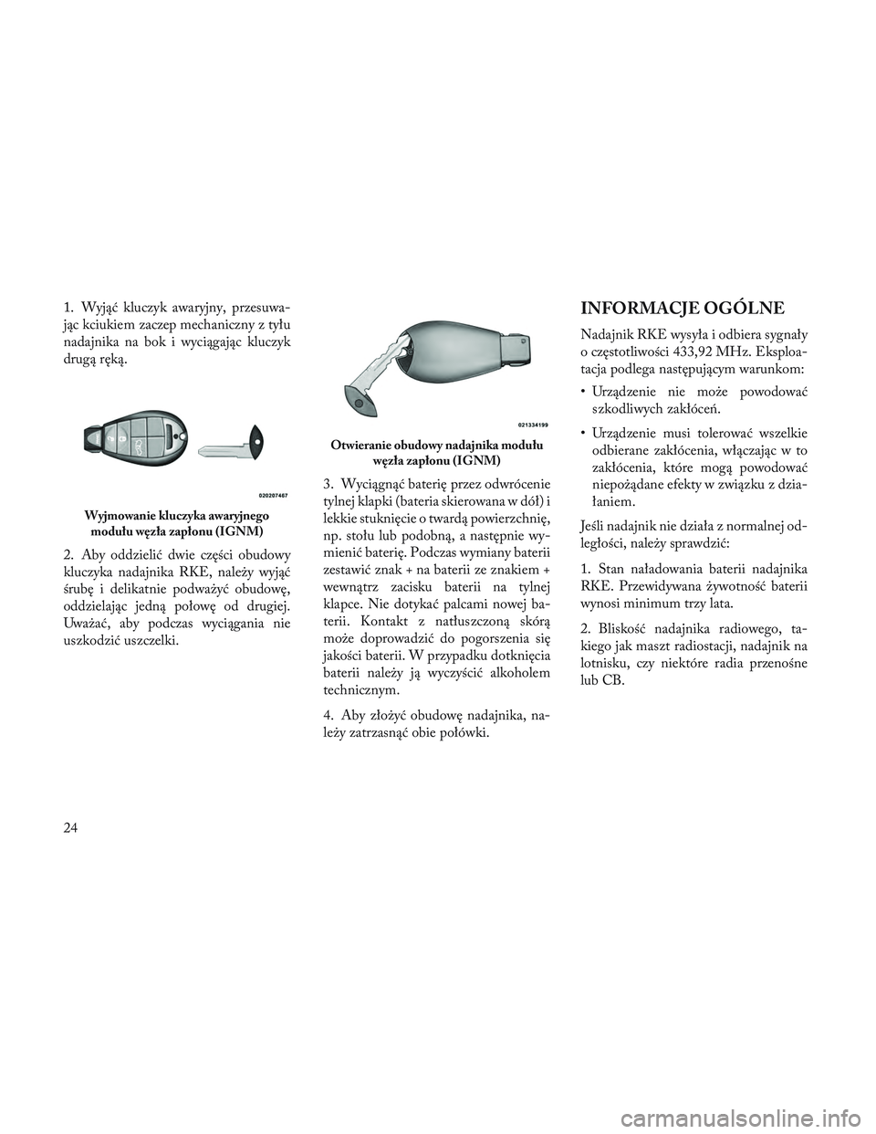 Lancia Voyager 2014  Instrukcja obsługi (in Polish) 1. Wyjąć kluczyk awaryjny, przesuwa-
jąc kciukiem zaczep mechaniczny z tyłu
nadajnika na bok i wyciągając kluczyk
drugą ręką.
2. Aby oddzielić dwie części obudowy
kluczyka nadajnika RKE, n