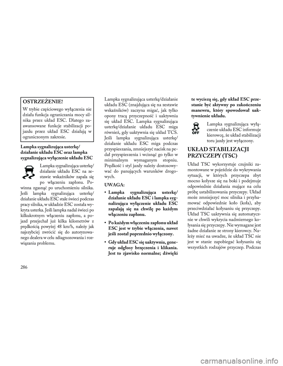 Lancia Voyager 2014  Instrukcja obsługi (in Polish) OSTRZEŻENIE!
W trybie częściowego wyłączenia nie
działa funkcja ograniczania mocy sil-
nika przez układ ESC. Dlatego za-
awansowane funkcje stabilizacji po-
jazdu przez układ ESC działają w
