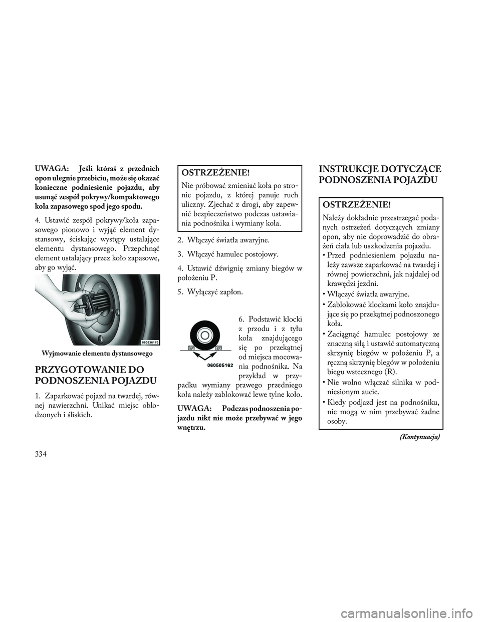 Lancia Voyager 2014  Instrukcja obsługi (in Polish) UWAGA:Jeśli któraś z przednich
opon ulegnie przebiciu, może się okazać
konieczne podniesienie pojazdu, aby
usunąć zespół pokrywy/kompaktowego
koła zapasowego spod jego spodu.
4. Ustawić ze