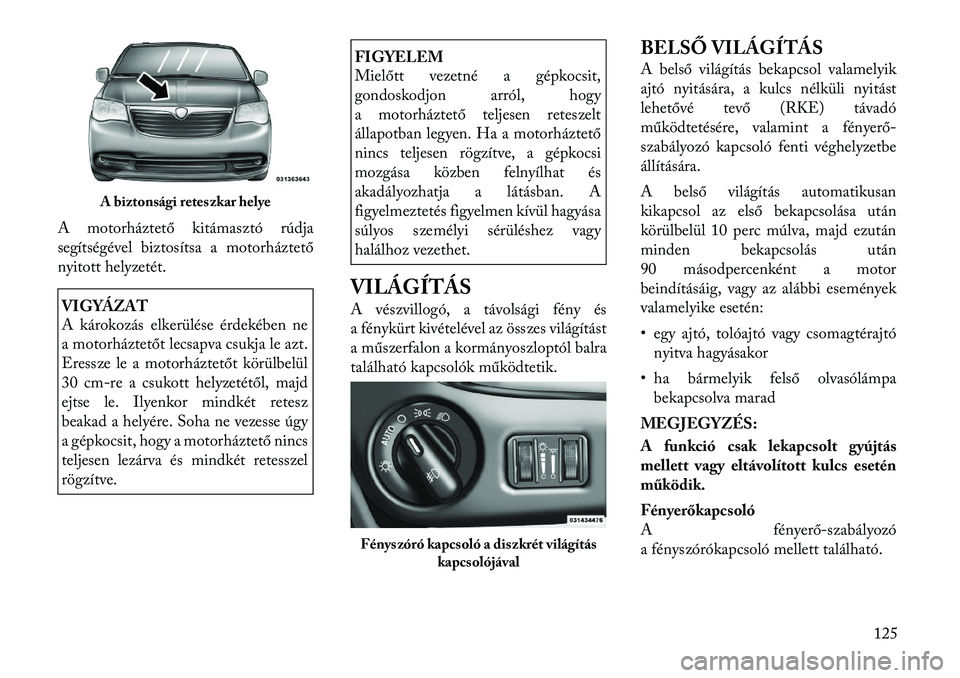 Lancia Voyager 2012 Kezelési és karbantartási útmutató (in Hungarian) A motorháztető kitámasztó rúdja
segítségével biztosítsa a motorháztető
nyitott helyzetét.VIGYÁZAT
A károkozás elkerülése érdekében ne
a motorháztetőt lecsapva csukja le azt.
Er Lancia Voyager 2012 Kezelési és karbantartási útmutató (in Hungarian) A motorháztető kitámasztó rúdja
segítségével biztosítsa a motorháztető
nyitott helyzetét.VIGYÁZAT
A károkozás elkerülése érdekében ne
a motorháztetőt lecsapva csukja le azt.
Er