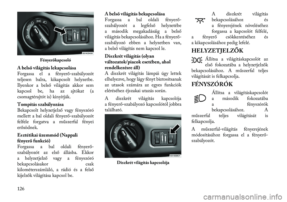 Lancia Voyager 2012 Kezelési és karbantartási útmutató (in Hungarian) A belső világítás lekapcsolása
Forgassa el a fényerő-szabályozót
teljesen balra, kikapcsolt helyzetbe.
Ilyenkor a bels ő világítás akkor sem
kapcsol be, ha az ajtókat (a
csomagtérajtó Lancia Voyager 2012 Kezelési és karbantartási útmutató (in Hungarian) A belső világítás lekapcsolása
Forgassa el a fényerő-szabályozót
teljesen balra, kikapcsolt helyzetbe.
Ilyenkor a bels ő világítás akkor sem
kapcsol be, ha az ajtókat (a
csomagtérajtó
